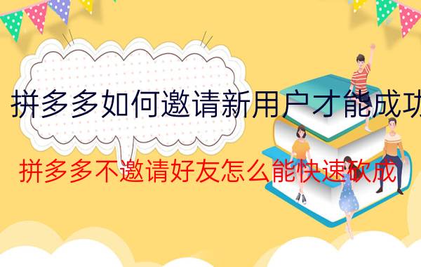 拼多多如何邀请新用户才能成功 拼多多不邀请好友怎么能快速砍成？